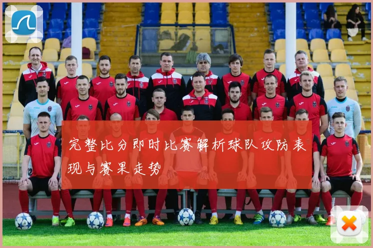 完整比分即时比赛解析球队攻防表现与赛果走势