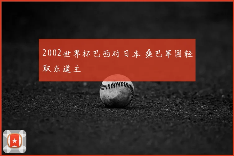 2002世界杯巴西对日本 桑巴军团轻取东道主