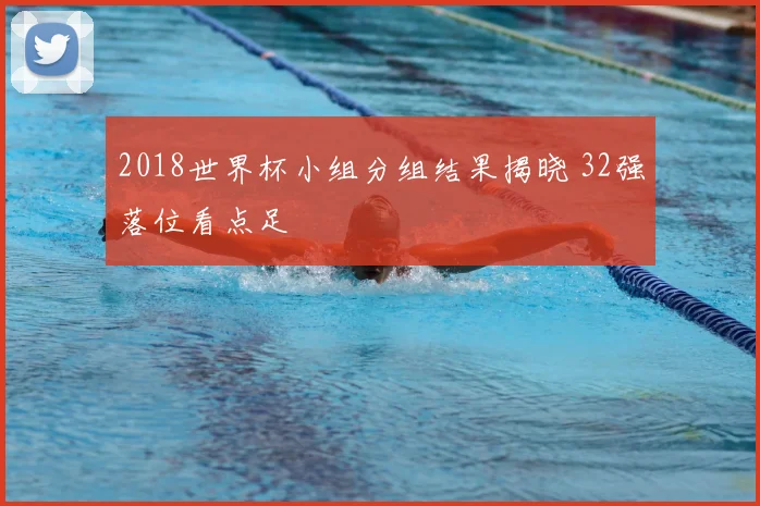 2018世界杯小组分组结果揭晓 32强落位看点足