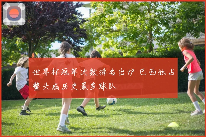 世界杯冠军次数排名出炉 巴西独占鳌头成历史最多球队