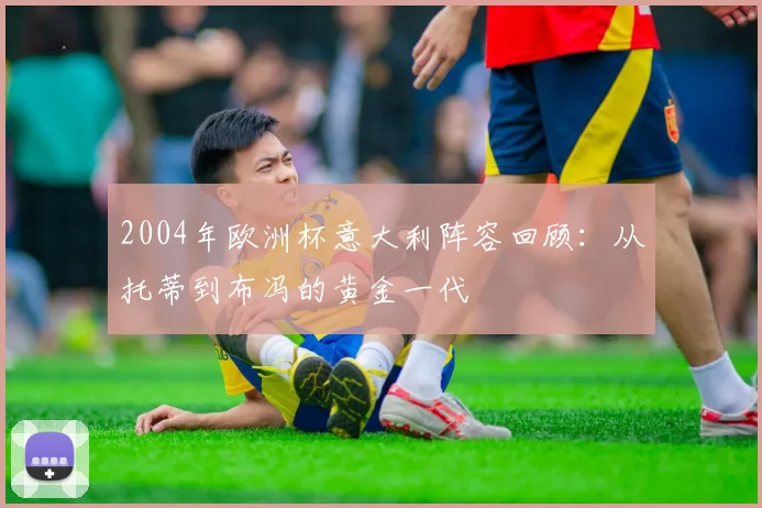 2004年欧洲杯意大利阵容回顾:从托蒂到布冯的黄金一代