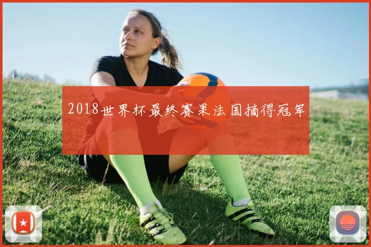 2018世界杯最终赛果法国摘得冠军