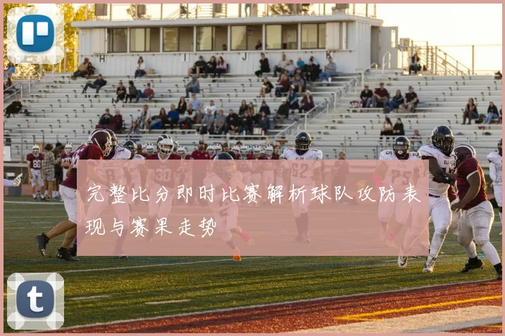完整比分即时比赛解析球队攻防表现与赛果走势