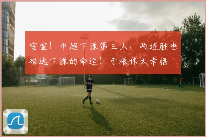 官宣！中超下课第三人，两连胜也难逃下课的命运！于根伟太幸福