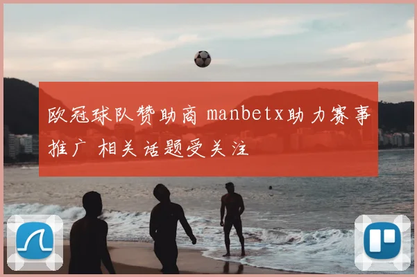 欧冠球队赞助商 manbetx助力赛事推广 相关话题受关注