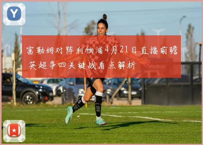 富勒姆对阵利物浦4月21日直播前瞻 英超争四关键战看点解析