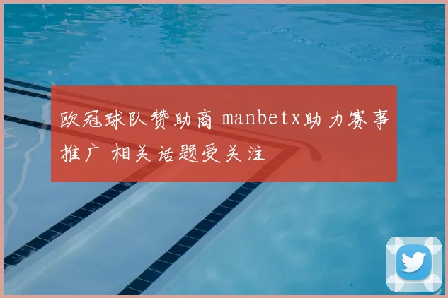 欧冠球队赞助商 manbetx助力赛事推广 相关话题受关注