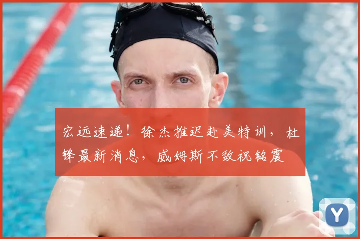宏远速递！徐杰推迟赴美特训，杜锋最新消息，威姆斯不敌祝铭震