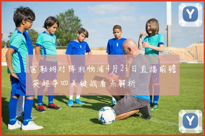 富勒姆对阵利物浦4月21日直播前瞻 英超争四关键战看点解析