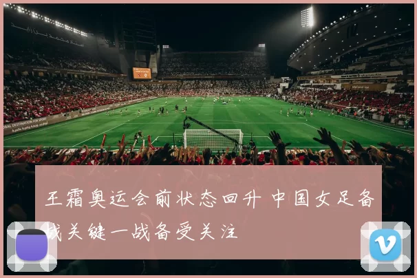 王霜奥运会前状态回升 中国女足备战关键一战备受关注