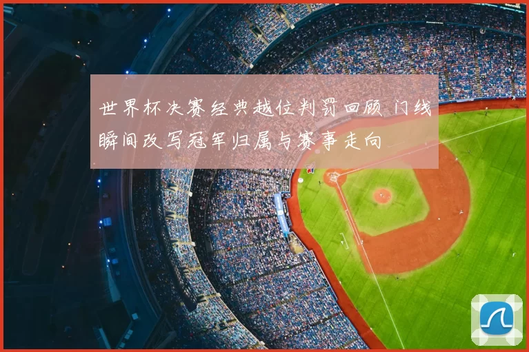 世界杯决赛经典越位判罚回顾 门线瞬间改写冠军归属与赛事走向