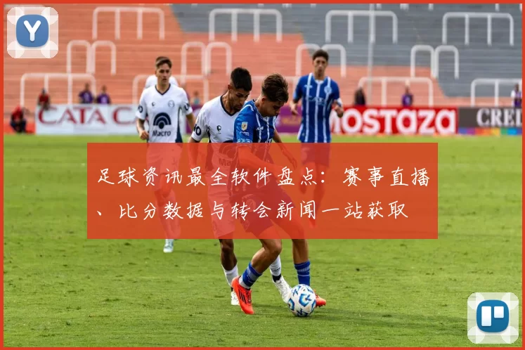 足球资讯最全软件盘点:赛事直播、比分数据与转会新闻一站获取