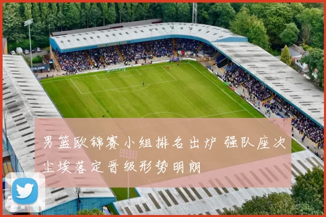 男篮欧锦赛小组排名出炉 强队座次尘埃落定晋级形势明朗