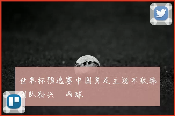 世界杯预选赛中国男足主场不敌韩国队孙兴慜两球