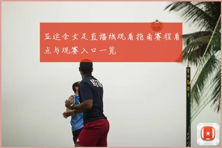 亚运会女足直播线观看指南赛程看点与观赛入口一览