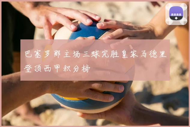 巴塞罗那主场三球完胜皇家马德里登顶西甲积分榜