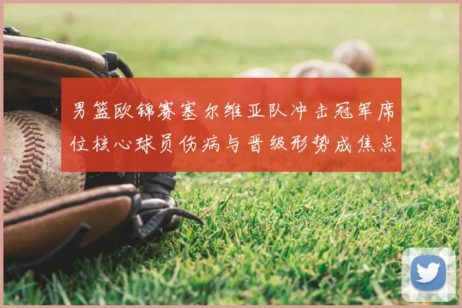 男篮欧锦赛塞尔维亚队冲击冠军席位核心球员伤病与晋级形势成焦点