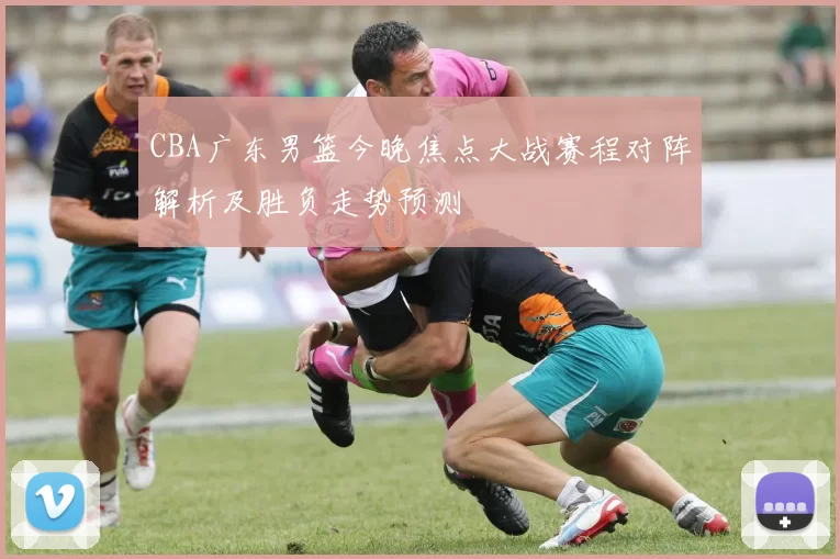 CBA广东男篮今晚焦点大战赛程对阵解析及胜负走势预测