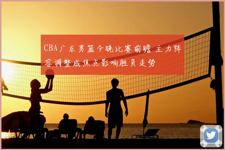 CBA广东男篮今晚比赛前瞻 主力阵容调整成焦点影响胜负走势