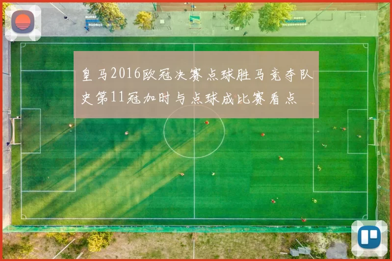 皇马2016欧冠决赛点球胜马竞夺队史第11冠加时与点球成比赛看点