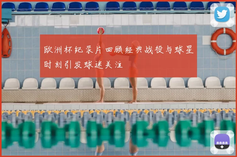 欧洲杯纪录片回顾经典战役与球星时刻引发球迷关注