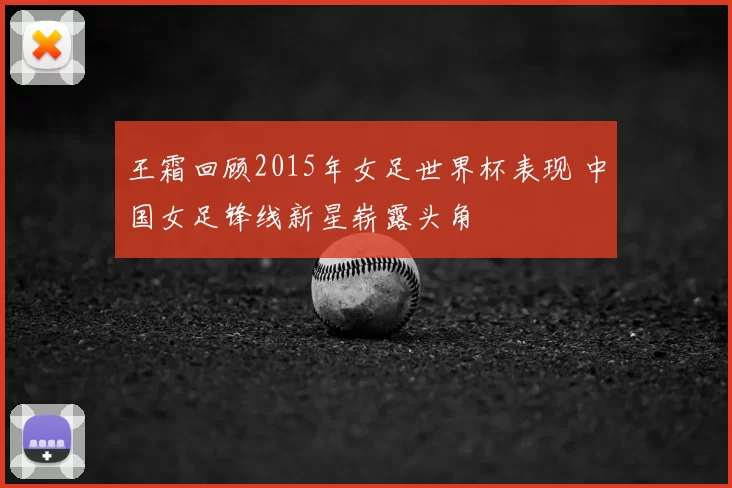 王霜回顾2015年女足世界杯表现 中国女足锋线新星崭露头角