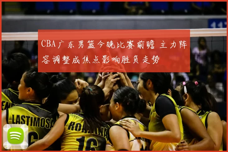 CBA广东男篮今晚比赛前瞻 主力阵容调整成焦点影响胜负走势