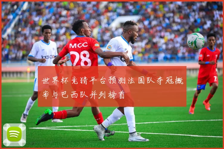 世界杯竞猜平台预测法国队夺冠概率与巴西队并列榜首