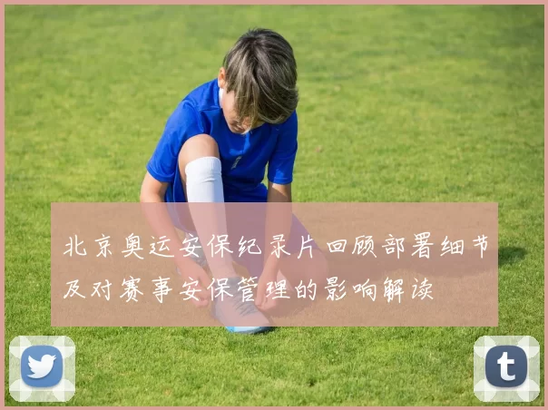 北京奥运安保纪录片回顾部署细节及对赛事安保管理的影响解读