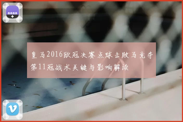 皇马2016欧冠决赛点球击败马竞夺第11冠战术关键与影响解读