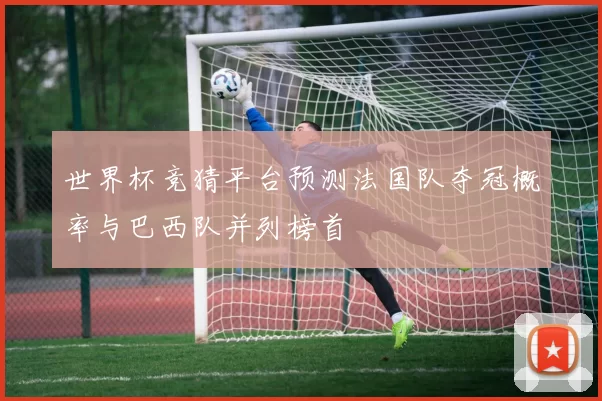 世界杯竞猜平台预测法国队夺冠概率与巴西队并列榜首