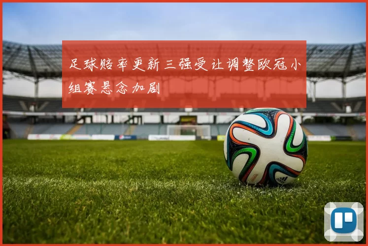 足球赔率更新三强受让调整欧冠小组赛悬念加剧